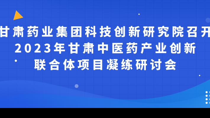 甘肅藥業(yè)集團科技創(chuàng)新研究院召開2023年甘肅中醫(yī)藥產(chǎn)業(yè)創(chuàng)新聯(lián)合體項目凝練研討會